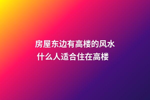 房屋东边有高楼的风水 什么人适合住在高楼